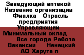 Заведующий аптекой › Название организации ­ Фиалка › Отрасль предприятия ­ Управляющий › Минимальный оклад ­ 50 000 - Все города Работа » Вакансии   . Ненецкий АО,Харута п.